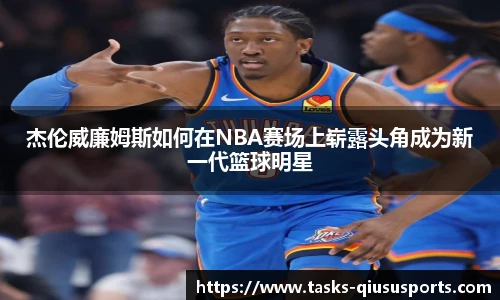 杰伦威廉姆斯如何在NBA赛场上崭露头角成为新一代篮球明星